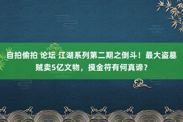 自拍偷拍 论坛 江湖系列第二期之倒斗！最大盗墓贼卖5亿文物，摸金符有何真谛？