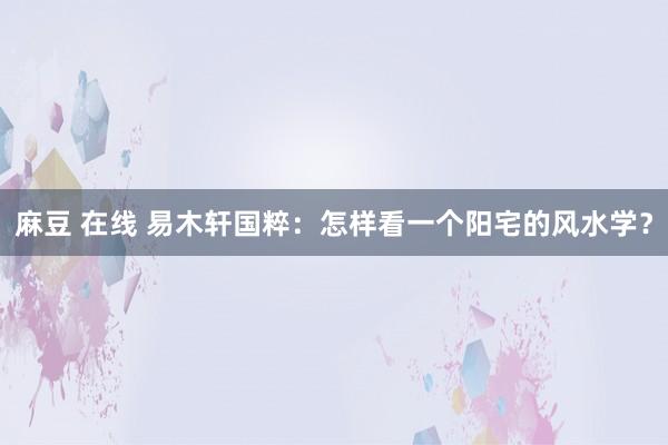 麻豆 在线 易木轩国粹：怎样看一个阳宅的风水学？