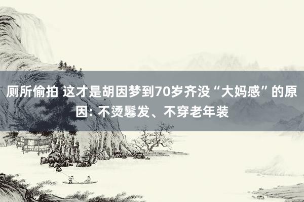 厕所偷拍 这才是胡因梦到70岁齐没“大妈感”的原因: 不烫鬈发、不穿老年装