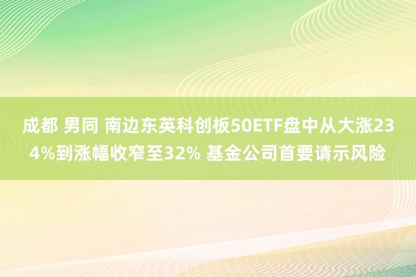 成都 男同 南边东英科创板50ETF盘中从大涨234%到涨幅收窄至32% 基金公司首要请示风险