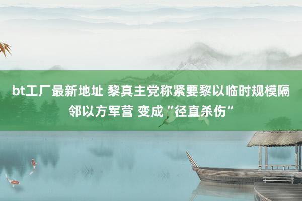 bt工厂最新地址 黎真主党称紧要黎以临时规模隔邻以方军营 变成“径直杀伤”