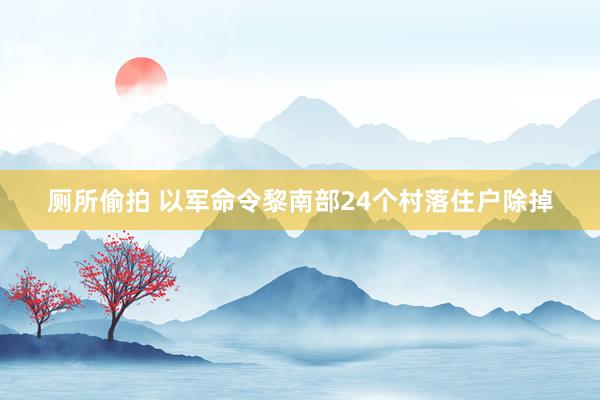 厕所偷拍 以军命令黎南部24个村落住户除掉