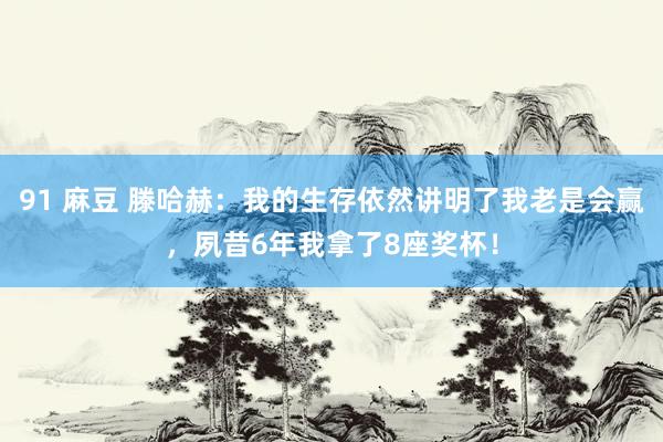 91 麻豆 滕哈赫：我的生存依然讲明了我老是会赢，夙昔6年我拿了8座奖杯！