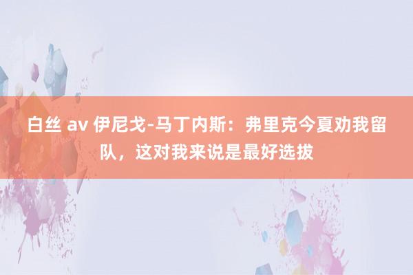 白丝 av 伊尼戈-马丁内斯：弗里克今夏劝我留队，这对我来说是最好选拔