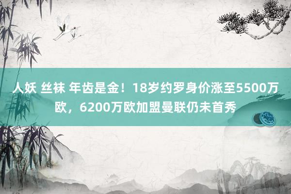 人妖 丝袜 年齿是金！18岁约罗身价涨至5500万欧，6200万欧加盟曼联仍未首秀