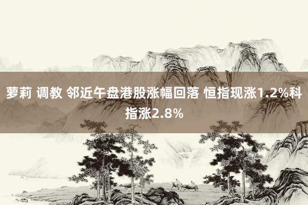 萝莉 调教 邻近午盘港股涨幅回落 恒指现涨1.2%科指涨2.8%