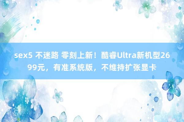 sex5 不迷路 零刻上新！酷睿Ultra新机型2699元，有准系统版，不维持扩张显卡