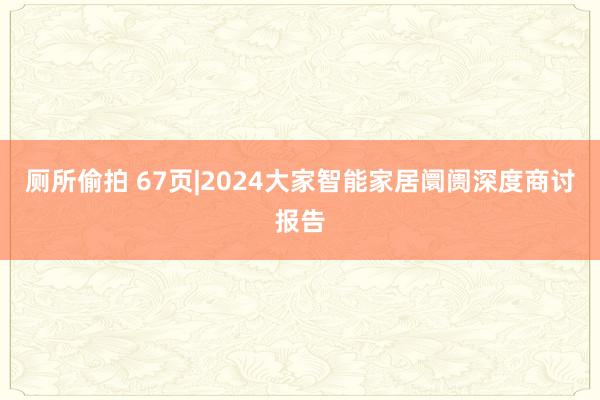 厕所偷拍 67页|2024大家智能家居阛阓深度商讨报告