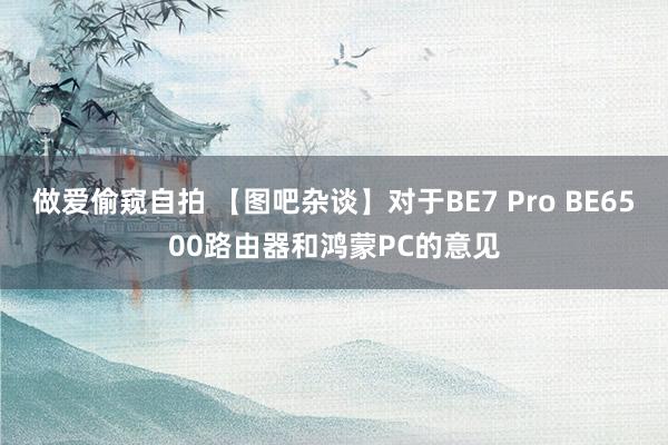 做爱偷窥自拍 【图吧杂谈】对于BE7 Pro BE6500路由器和鸿蒙PC的意见