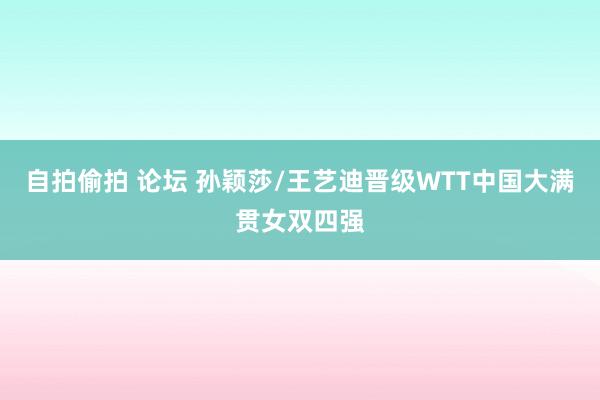 自拍偷拍 论坛 孙颖莎/王艺迪晋级WTT中国大满贯女双四强