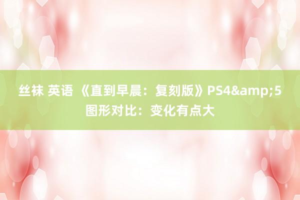 丝袜 英语 《直到早晨：复刻版》PS4&5图形对比：变化有点大