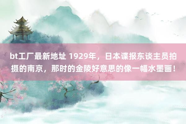 bt工厂最新地址 1929年，日本谍报东谈主员拍摄的南京，那时的金陵好意思的像一幅水墨画！