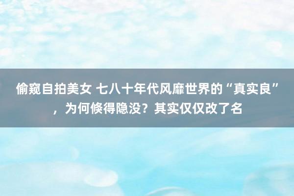 偷窥自拍美女 七八十年代风靡世界的“真实良”，为何倏得隐没？其实仅仅改了名