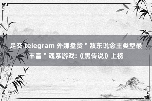 足交 telegram 外媒盘货＂敌东说念主类型最丰富＂魂系游戏:《黑传说》上榜