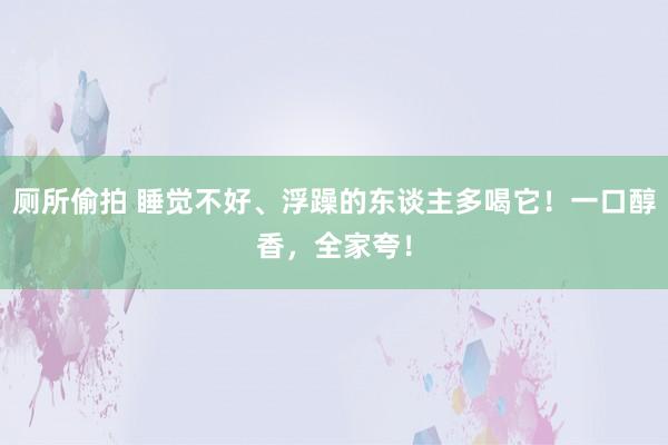 厕所偷拍 睡觉不好、浮躁的东谈主多喝它！一口醇香，全家夸！