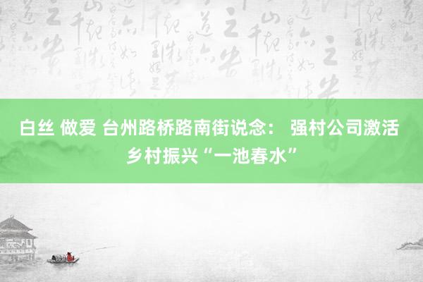 白丝 做爱 台州路桥路南街说念： 强村公司激活 乡村振兴“一池春水”