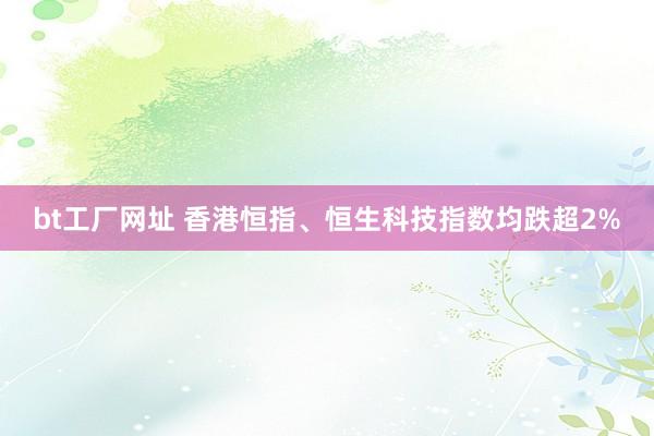 bt工厂网址 香港恒指、恒生科技指数均跌超2%