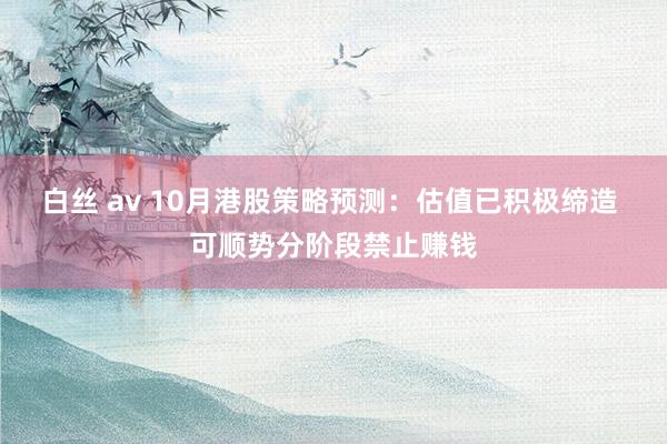 白丝 av 10月港股策略预测：估值已积极缔造 可顺势分阶段禁止赚钱