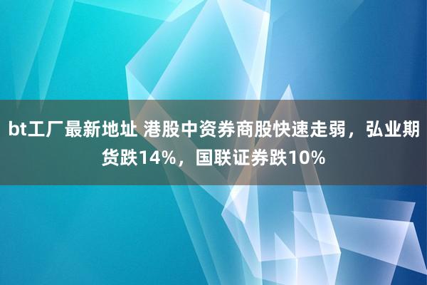 bt工厂最新地址 港股中资券商股快速走弱，弘业期货跌14%，国联证券跌10%