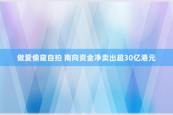 做爱偷窥自拍 南向资金净卖出超30亿港元