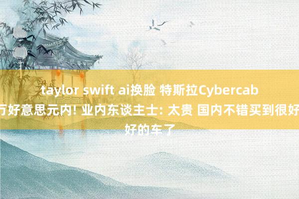 taylor swift ai换脸 特斯拉Cybercab资本3万好意思元内! 业内东谈主士: 太贵 国内不错买到很好的车了