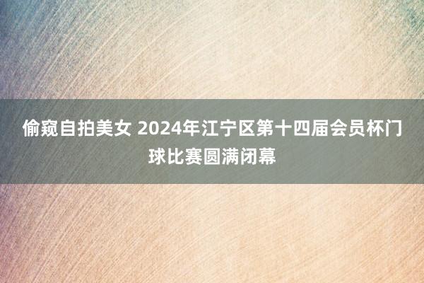 偷窥自拍美女 2024年江宁区第十四届会员杯门球比赛圆满闭幕