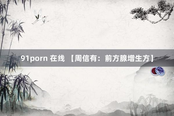 91porn 在线 【周信有：前方腺增生方】