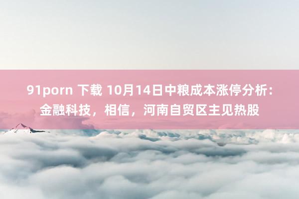 91porn 下载 10月14日中粮成本涨停分析：金融科技，相信，河南自贸区主见热股