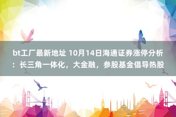 bt工厂最新地址 10月14日海通证券涨停分析：长三角一体化，大金融，参股基金倡导热股