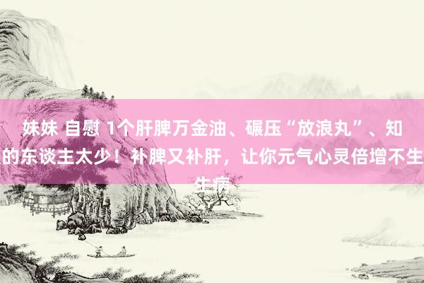 妹妹 自慰 1个肝脾万金油、碾压“放浪丸”、知谈的东谈主太少！补脾又补肝，让你元气心灵倍增不生病