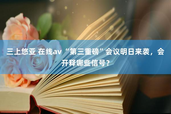 三上悠亚 在线av “第三重磅”会议明日来袭，会开释哪些信号？