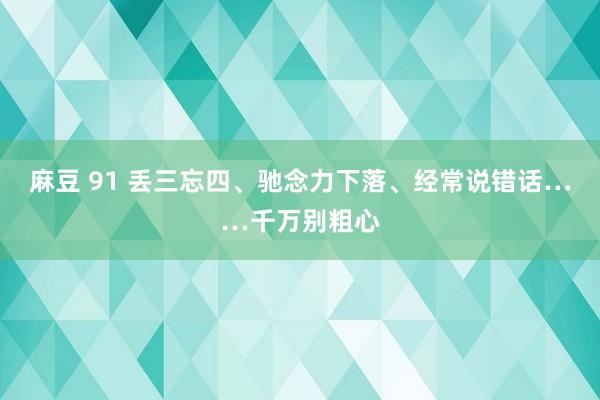 麻豆 91 丢三忘四、驰念力下落、经常说错话……千万别粗心