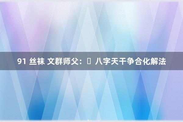 91 丝袜 文群师父：​八字天干争合化解法