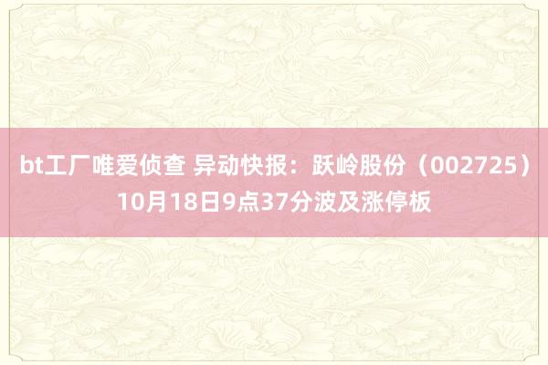 bt工厂唯爱侦查 异动快报：跃岭股份（002725）10月18日9点37分波及涨停板