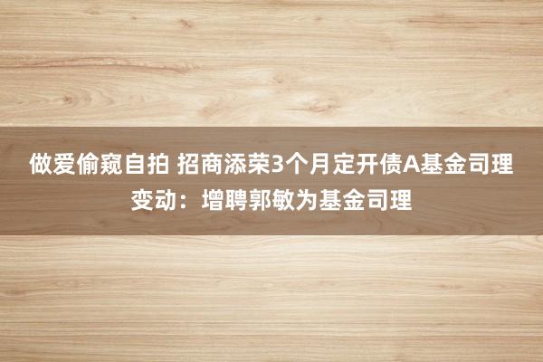 做爱偷窥自拍 招商添荣3个月定开债A基金司理变动：增聘郭敏为基金司理