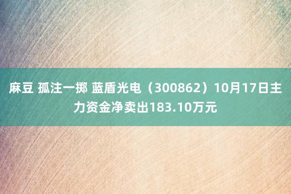 麻豆 孤注一掷 蓝盾光电（300862）10月17日主力资金净卖出183.10万元