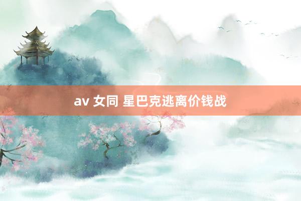 av 女同 星巴克逃离价钱战