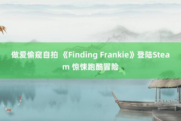 做爱偷窥自拍 《Finding Frankie》登陆Steam 惊悚跑酷冒险