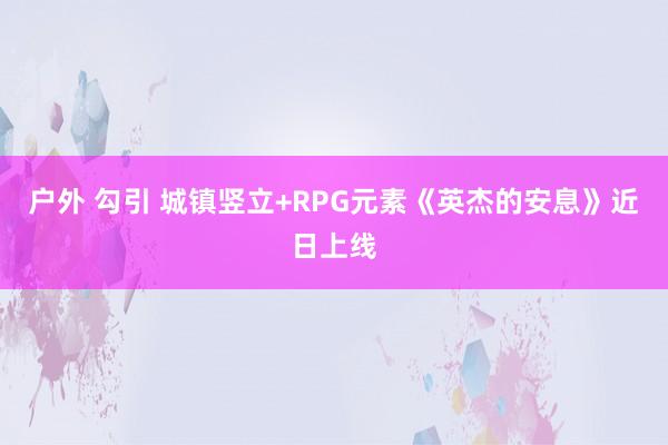 户外 勾引 城镇竖立+RPG元素《英杰的安息》近日上线