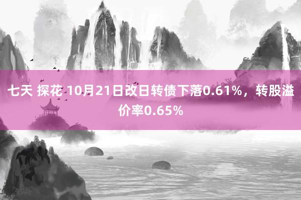 七天 探花 10月21日改日转债下落0.61%，转股溢价率0.65%