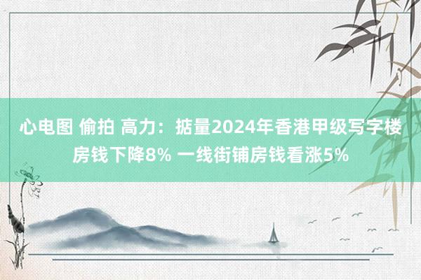 心电图 偷拍 高力：掂量2024年香港甲级写字楼房钱下降8% 一线街铺房钱看涨5%