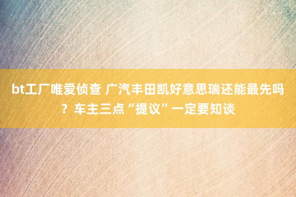 bt工厂唯爱侦查 广汽丰田凯好意思瑞还能最先吗？车主三点“提议”一定要知谈