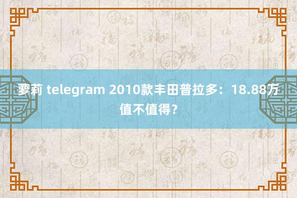 萝莉 telegram 2010款丰田普拉多：18.88万值不值得？