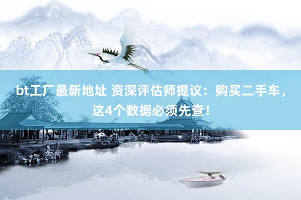 bt工厂最新地址 资深评估师提议：购买二手车，这4个数据必须先查！