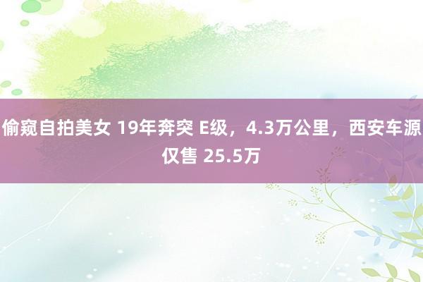 偷窥自拍美女 19年奔突 E级，4.3万公里，西安车源仅售 25.5万