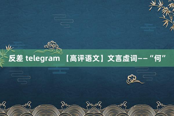 反差 telegram 【高评语文】文言虚词——“何”