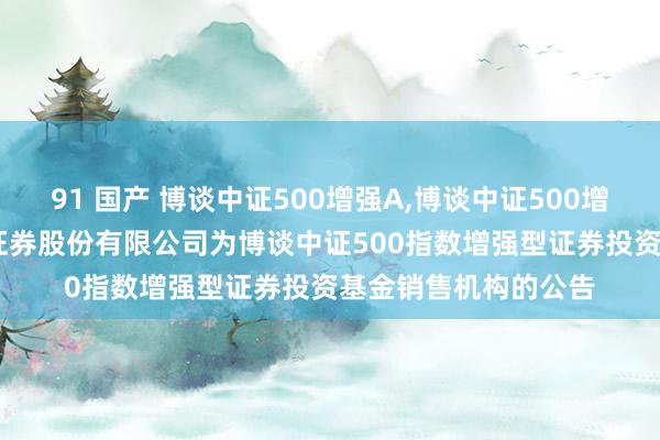 91 国产 博谈中证500增强A，博谈中证500增强C: 对于增多恒泰证券股份有限公司为博谈中证500指数增强型证券投资基金销售机构的公告