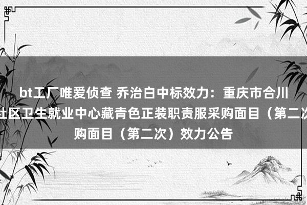 bt工厂唯爱侦查 乔治白中标效力：重庆市合川区盐井街谈社区卫生就业中心藏青色正装职责服采购面目（第二次）效力公告