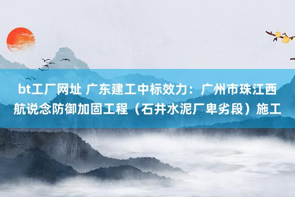 bt工厂网址 广东建工中标效力：广州市珠江西航说念防御加固工程（石井水泥厂卑劣段）施工