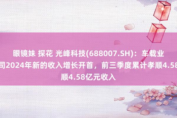 眼镜妹 探花 光峰科技(688007.SH)：车载业务四肢公司2024年新的收入增长开首，前三季度累计孝顺4.58亿元收入